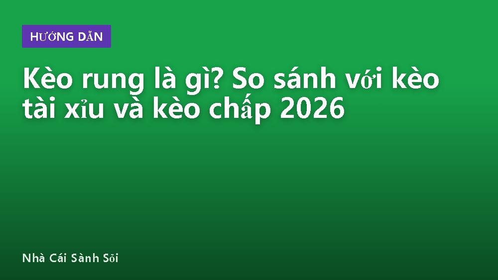 Kèo rung là gì? So sánh với kèo tài xỉu và kèo chấp 2026