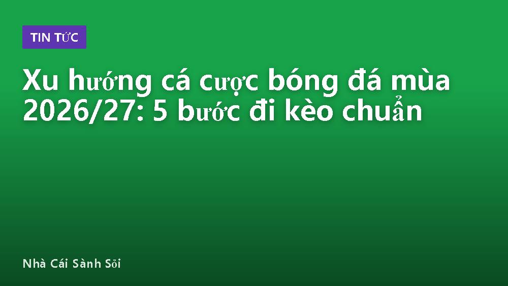 Xu hướng cá cược bóng đá mùa 2026/27: 5 bước đi kèo chuẩn