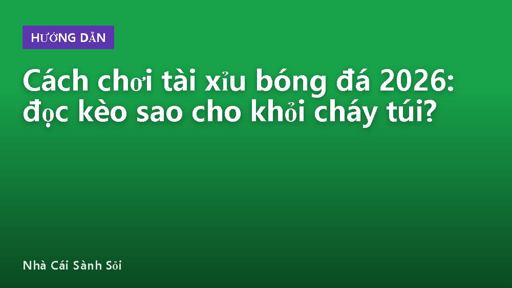 Cách chơi tài xỉu bóng đá 2026: đọc kèo sao cho khỏi cháy túi?