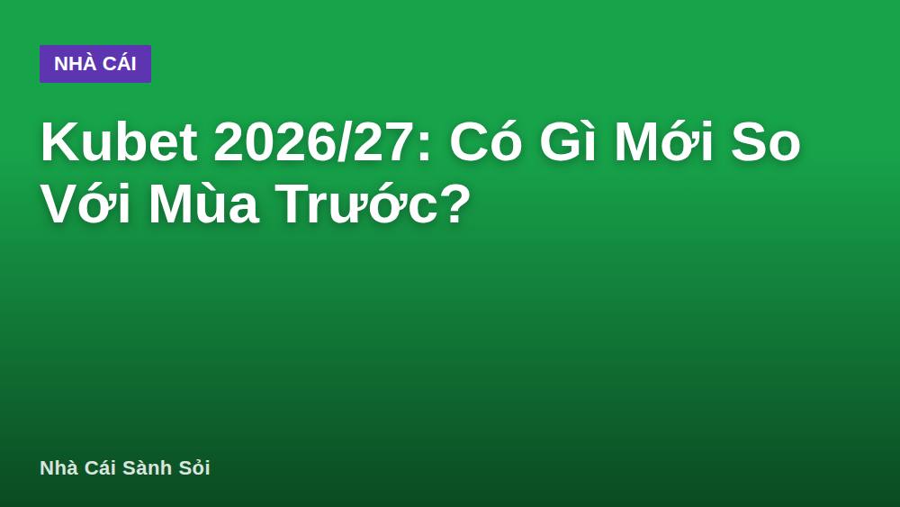 Kubet 2026/27: Có Gì Mới So Với Mùa Trước?