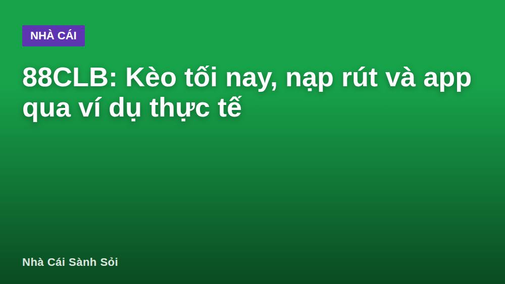 88CLB: Kèo tối nay, nạp rút và app qua ví dụ thực tế