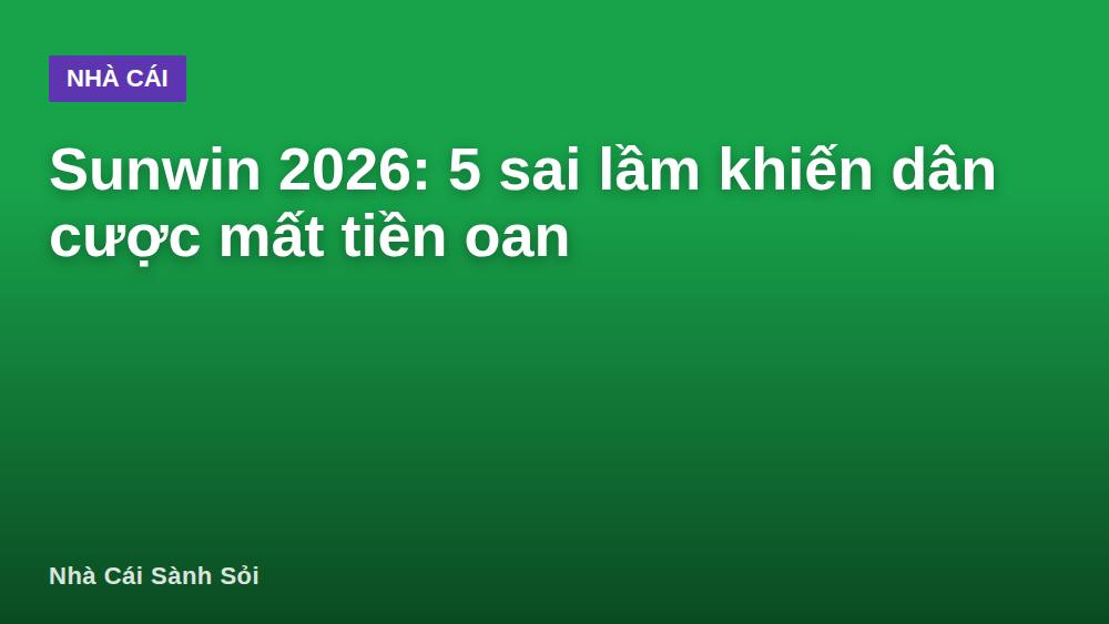 Sunwin 2026: 5 sai lầm khiến dân cược mất tiền oan